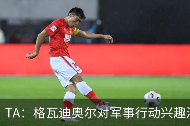 TA：格瓦迪奥尔对军事行动兴趣浓厚，会进行部队式的训练